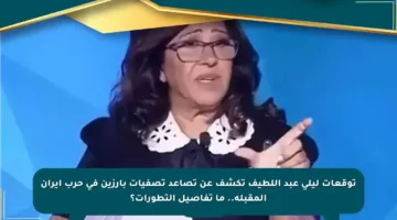 توقعات ليلى عبد اللطيف تكشف عن تصاعد تصفيات بارزين في حرب إيران المقبلة.. ما تفاصيل التطورات؟